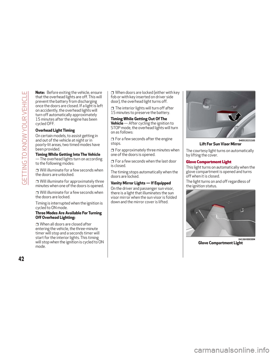 Alfa Romeo Stelvio 2018  Owners Manual Note:Before exiting the vehicle, ensure
that the overhead lights are off. This will
prevent the battery from discharging
once the doors are closed. If a light is left
on accidently, the overhead light