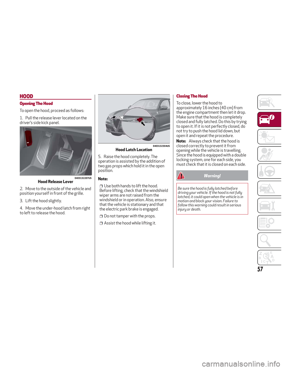 Alfa Romeo Stelvio 2018 Workshop Manual HOOD
Opening The Hood
To open the hood, proceed as follows:
1. Pull the release lever located on the
driver’s side kick panel.
2. Move to the outside of the vehicle and
position yourself in front of Alfa Romeo Stelvio 2018 Workshop Manual HOOD
Opening The Hood
To open the hood, proceed as follows:
1. Pull the release lever located on the
driver’s side kick panel.
2. Move to the outside of the vehicle and
position yourself in front of