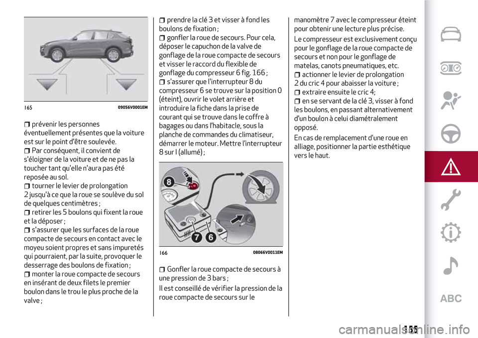 Alfa Romeo Stelvio 2017  Manuel du propriétaire (in French) prévenir les personnes
éventuellement présentes que la voiture
est sur le point dêtre soulevée.
Par conséquent, il convient de
séloigner de la voiture et de ne pas la
toucher tant quelle na