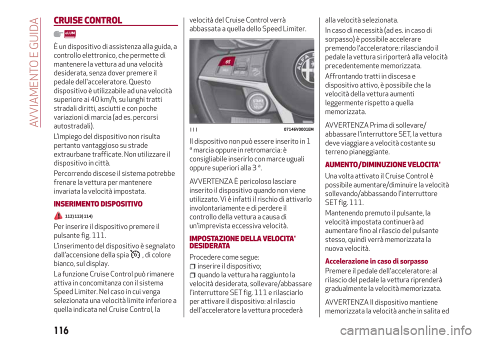 Alfa Romeo Stelvio 2017  Manuale del proprietario (in Italian) CRUISE CONTROL
È un dispositivo di assistenza alla guida, a
controllo elettronico, che permette di
mantenere la vettura ad una velocità
desiderata, senza dover premere il
pedale dellacceleratore. Q