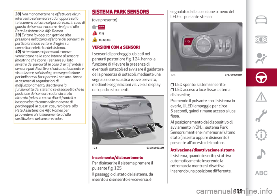 Alfa Romeo Stelvio 2017  Manuale del proprietario (in Italian) 38)Non manomettere né effettuare alcun
intervento sul sensore radar oppure sulla
telecamera ubicata sul parabrezza. In caso di
guasto del sensore occorre rivolgersi alla
Rete Assistenziale Alfa Romeo