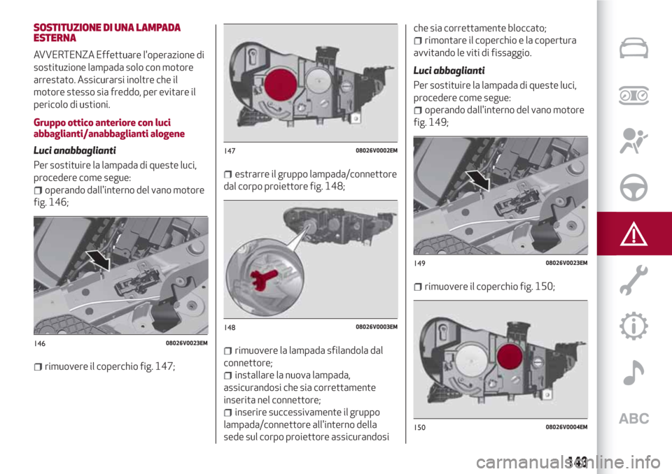 Alfa Romeo Stelvio 2017 Manuale del proprietario (in Italian) SOSTITUZIONE DI UNA LAMPADA
ESTERNA
AVVERTENZA Effettuare loperazione di
sostituzione lampada solo con motore
arrestato. Assicurarsi inoltre che il
motore stesso sia freddo, per evitare il
pericolo d Alfa Romeo Stelvio 2017 Manuale del proprietario (in Italian) SOSTITUZIONE DI UNA LAMPADA
ESTERNA
AVVERTENZA Effettuare loperazione di
sostituzione lampada solo con motore
arrestato. Assicurarsi inoltre che il
motore stesso sia freddo, per evitare il
pericolo d