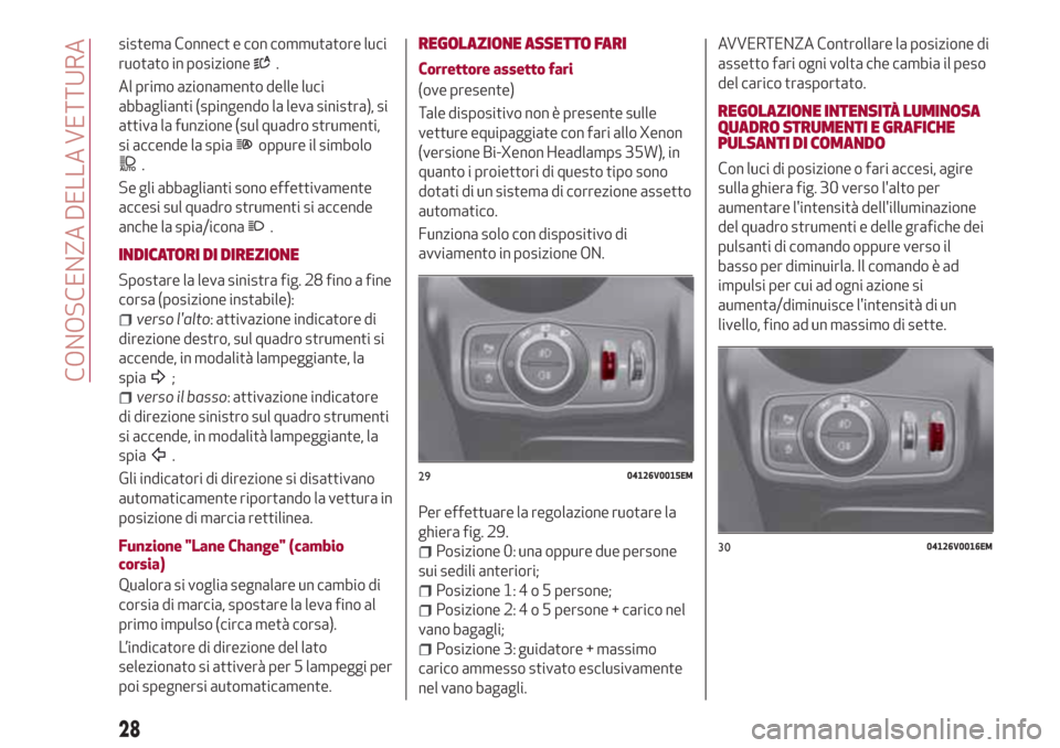 Alfa Romeo Stelvio 2017  Manuale del proprietario (in Italian) sistema Connect e con commutatore luci
ruotato in posizione
.
Al primo azionamento delle luci
abbaglianti (spingendo la leva sinistra), si
attiva la funzione (sul quadro strumenti,
si accende la spia
