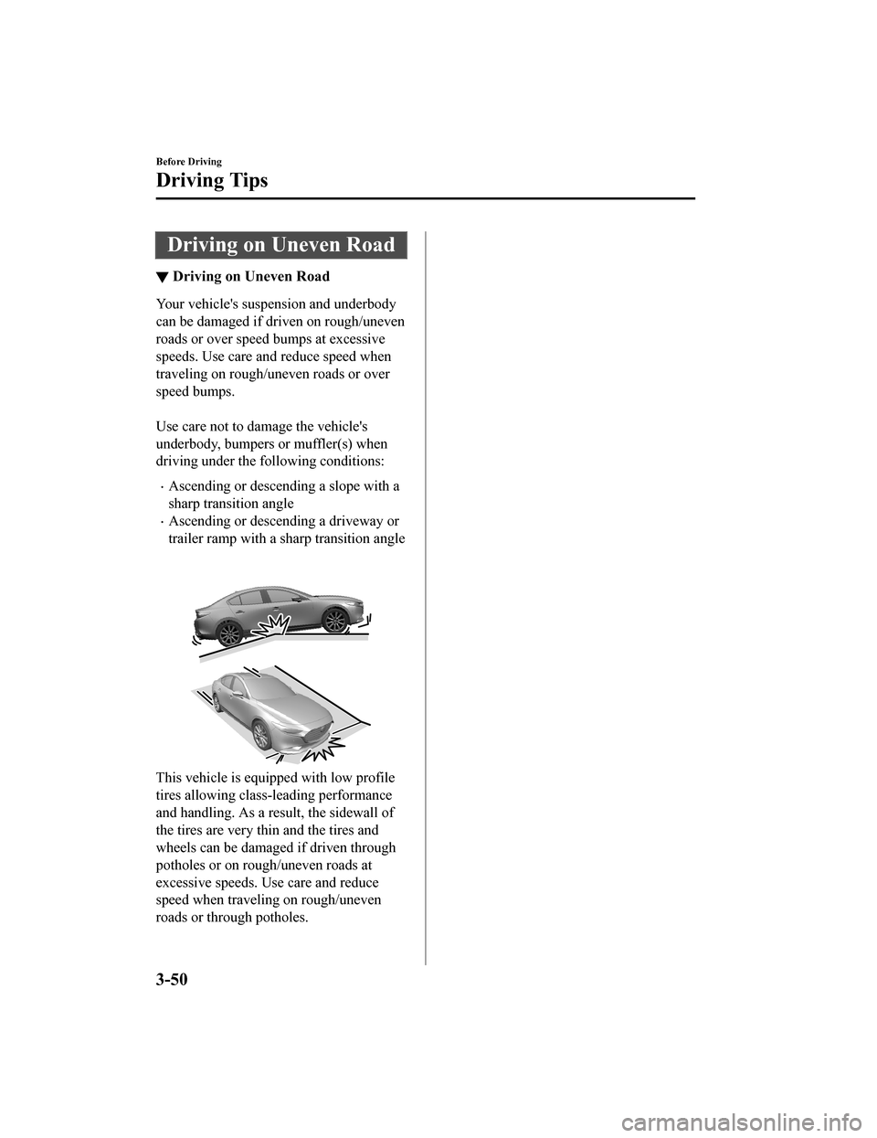 MAZDA MODEL 3 HATCHBACK 2020 Owners Manual (in English) Driving on Uneven Road
▼Driving on Uneven Road
Your vehicles suspension and underbody
can be damaged if driven on rough/uneven
roads or over speed bumps at excessive
speeds. Use care and reduce spe MAZDA MODEL 3 HATCHBACK 2020 Owners Manual (in English) Driving on Uneven Road
▼Driving on Uneven Road
Your vehicles suspension and underbody
can be damaged if driven on rough/uneven
roads or over speed bumps at excessive
speeds. Use care and reduce spe