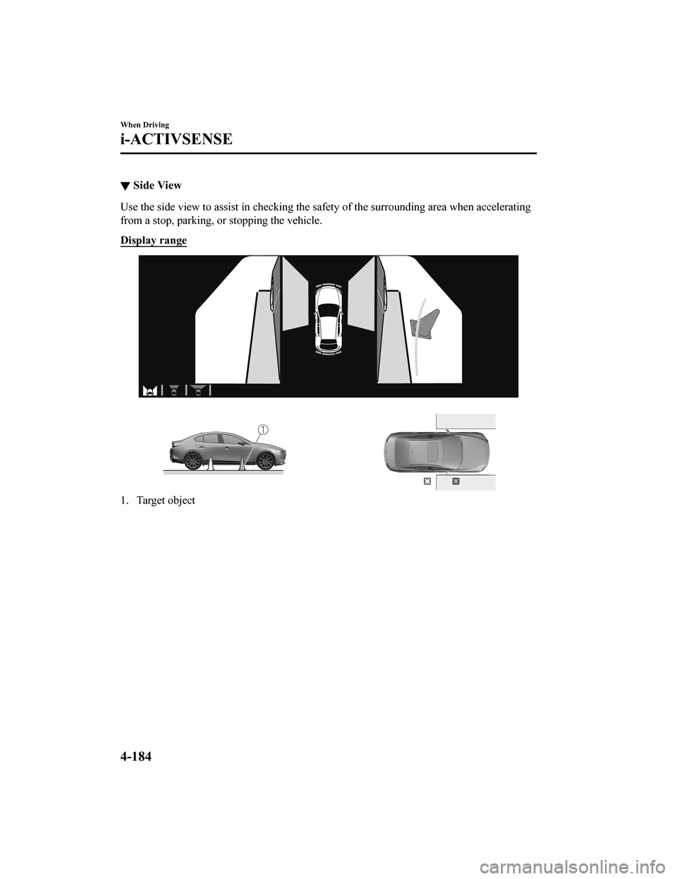 MAZDA MODEL 3 HATCHBACK 2020 Owners Manual (in English) ▼Side View
Use the side view to assist in checking the safety of the surro
unding area when accelerating
from a stop, parking, or stopping the vehicle.
Display range
1. Target object
When Driving
i- MAZDA MODEL 3 HATCHBACK 2020 Owners Manual (in English) ▼Side View
Use the side view to assist in checking the safety of the surro
unding area when accelerating
from a stop, parking, or stopping the vehicle.
Display range
1. Target object
When Driving
i-