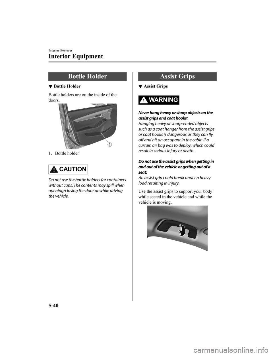 MAZDA MODEL 3 HATCHBACK 2020 Owners Manual (in English) Bottle Holder
▼Bottle Holder
Bottle holders are on the inside of the
doors.
1. Bottle holder
CAUTION
Do not use the bottle holders for containers
without caps. The contents may spill when
opening/ MAZDA MODEL 3 HATCHBACK 2020 Owners Manual (in English) Bottle Holder
▼Bottle Holder
Bottle holders are on the inside of the
doors.
1. Bottle holder
CAUTION
Do not use the bottle holders for containers
without caps. The contents may spill when
opening/