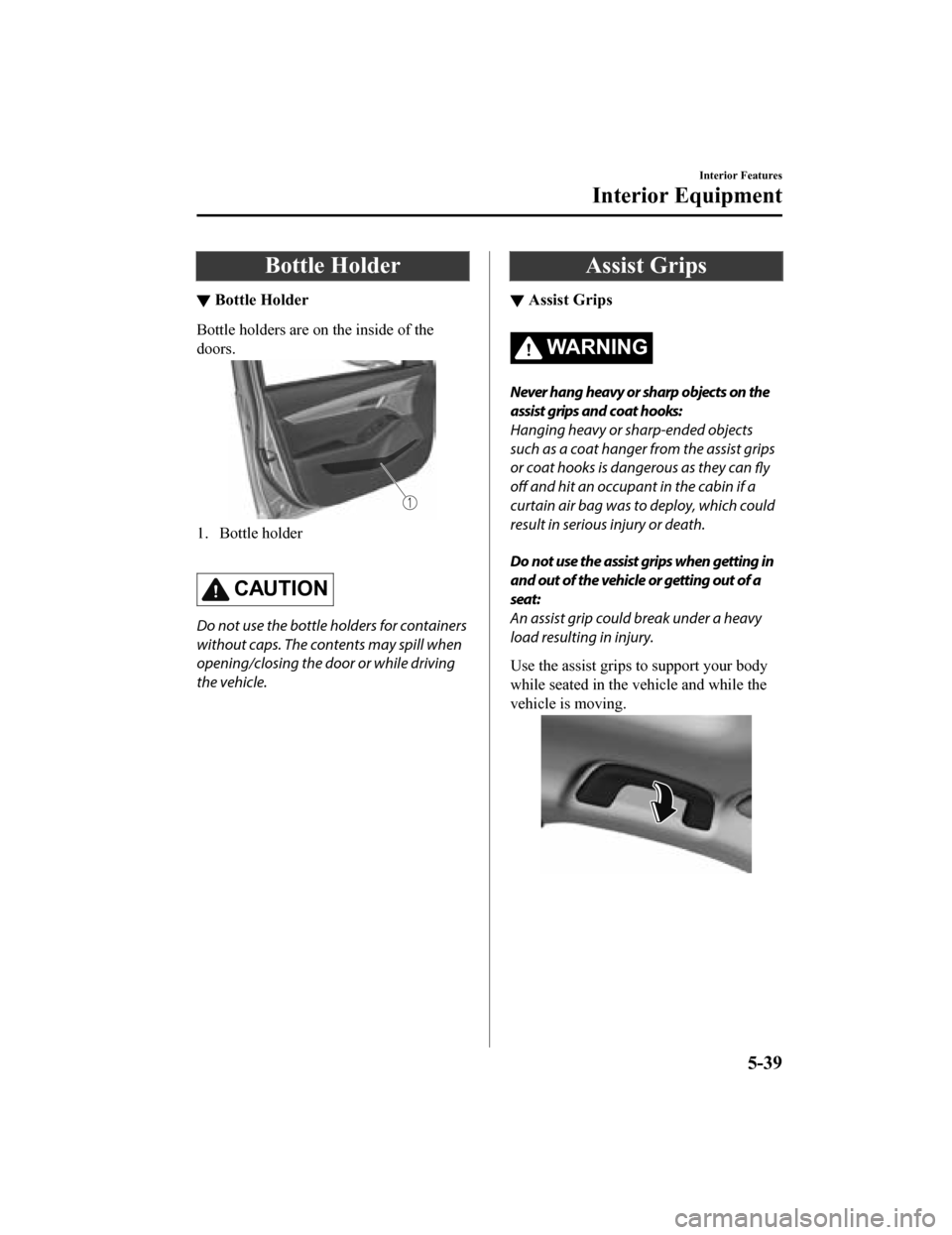 MAZDA MODEL 3 HATCHBACK 2019  Owners Manual (in English) Bottle Holder
▼Bottle Holder
Bottle holders are on the inside of the
doors.
1. Bottle holder
 
CAUTION
Do not use the bottle holders for containers
without caps. The contents may spill when
opening/