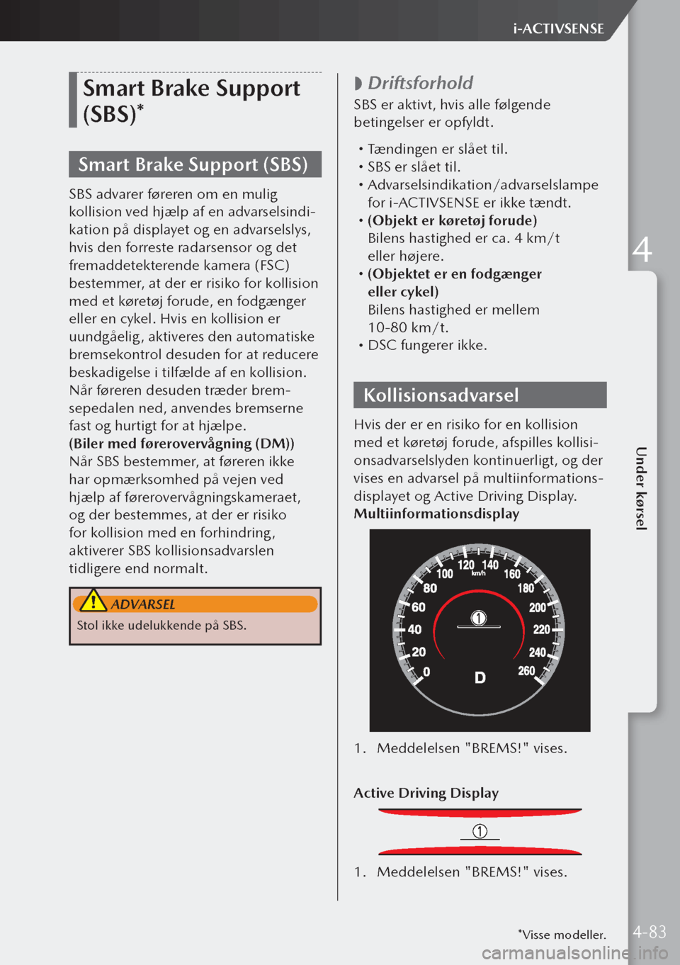 MAZDA MODEL 3 HATCHBACK 2019  Instruktionsbog (in Danish) Smart Brake Support 
(SBS)*
Smart Brake Support (SBS)
SBS advarer føreren om en mulig 
kollision ved hjælp af en advarselsindi-
kation på displayet og en advarselslys, 
hvis den forreste radarsenso