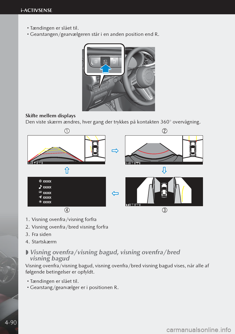 MAZDA MODEL 3 HATCHBACK 2019 Instruktionsbog (in Danish) Tændingen er slået til. Gearstangen/gearvælgeren står i en anden position end R.
Skifte mellem displays
Den viste skærm ændres, hver gang der trykkes på kontakten 360° overvågning.
1. MAZDA MODEL 3 HATCHBACK 2019 Instruktionsbog (in Danish) Tændingen er slået til. Gearstangen/gearvælgeren står i en anden position end R.
Skifte mellem displays
Den viste skærm ændres, hver gang der trykkes på kontakten 360° overvågning.
1.