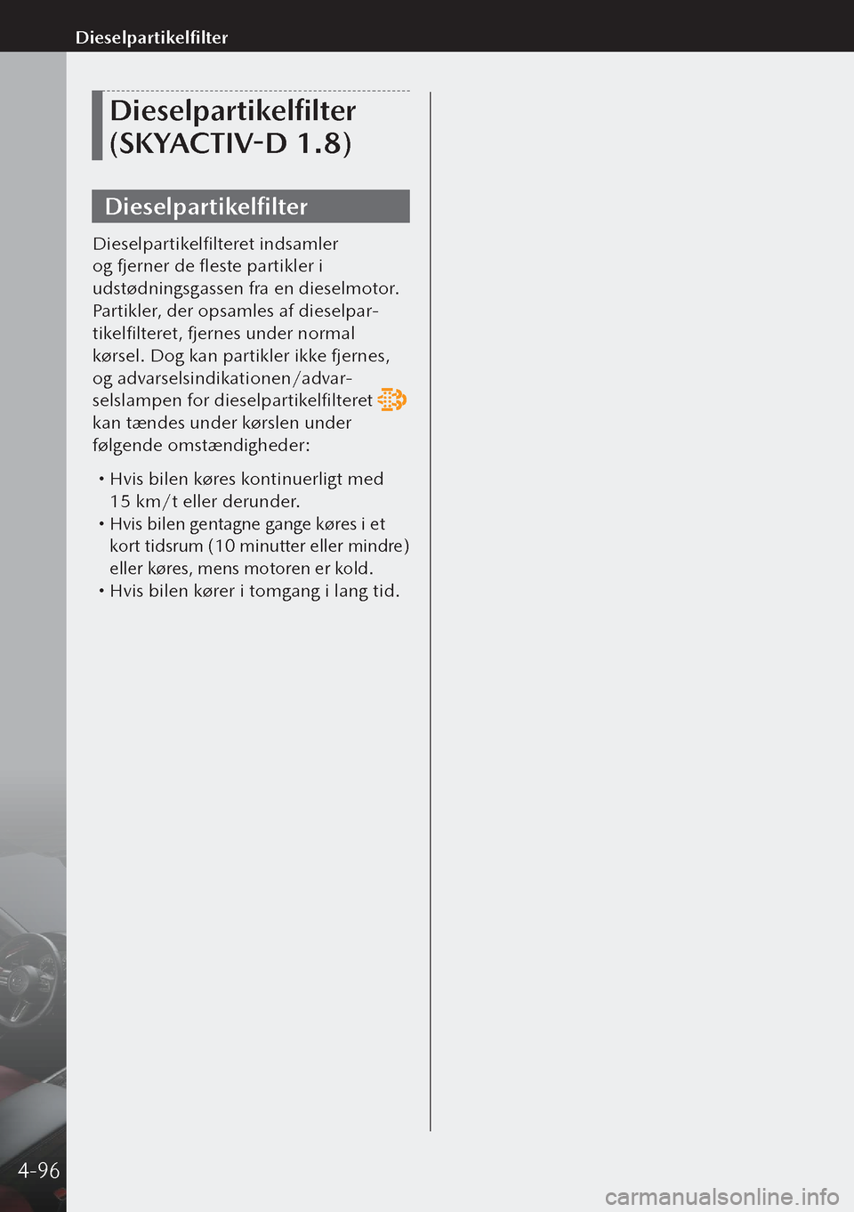 MAZDA MODEL 3 HATCHBACK 2019 Instruktionsbog (in Danish) Dieselpartikelfilter
(SKYACTIV-D 1.8)
Dieselpartikelfilter
Dieselpartikelfilteret indsamler
og fjerner de fleste partikler i
udstødningsgassen fra en dieselmotor.
Partikler, der opsamles af diesel MAZDA MODEL 3 HATCHBACK 2019 Instruktionsbog (in Danish) Dieselpartikelfilter
(SKYACTIV-D 1.8)
Dieselpartikelfilter
Dieselpartikelfilteret indsamler
og fjerner de fleste partikler i
udstødningsgassen fra en dieselmotor.
Partikler, der opsamles af diesel