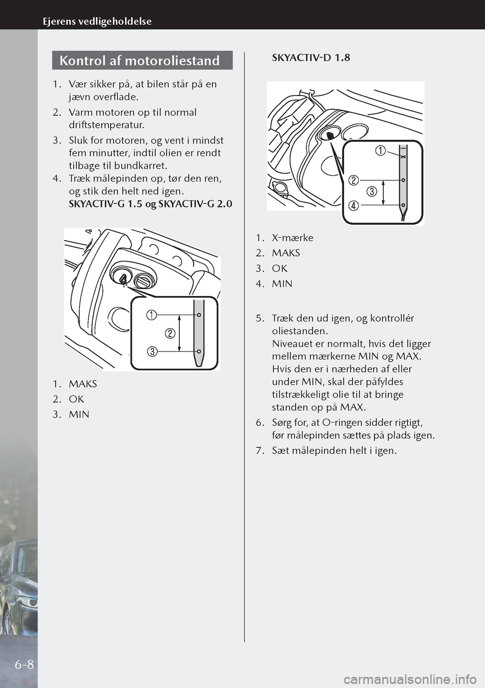 MAZDA MODEL 3 HATCHBACK 2019  Instruktionsbog (in Danish) Kontrol af motoroliestand
1. Vær sikker på, at bilen står på en 
jævn overflade.
2.  Varm motoren op til normal 
driftstemperatur.
3.  Sluk for motoren, og vent i mindst 
fem minutter, indtil oli