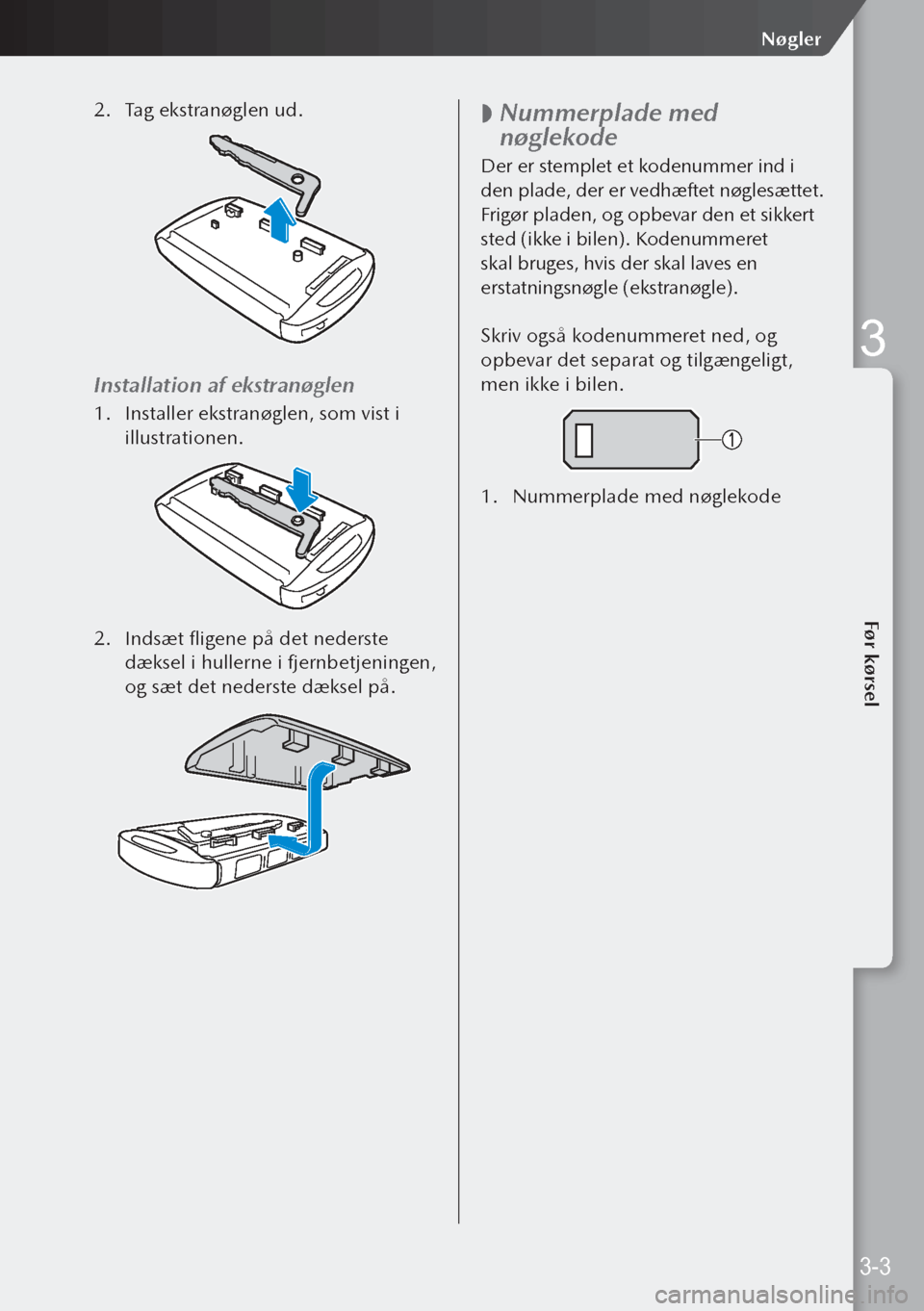MAZDA MODEL 3 HATCHBACK 2019 Instruktionsbog (in Danish) 2. Tag ekstranøglen ud.
Installation af ekstranøglen
1. Installer ekstranøglen, som vist i
illustrationen.
2. Indsæt fligene på det nederste
dæksel i hullerne i fjernbetjeningen,
og sæt de MAZDA MODEL 3 HATCHBACK 2019 Instruktionsbog (in Danish) 2. Tag ekstranøglen ud.
Installation af ekstranøglen
1. Installer ekstranøglen, som vist i
illustrationen.
2. Indsæt fligene på det nederste
dæksel i hullerne i fjernbetjeningen,
og sæt de