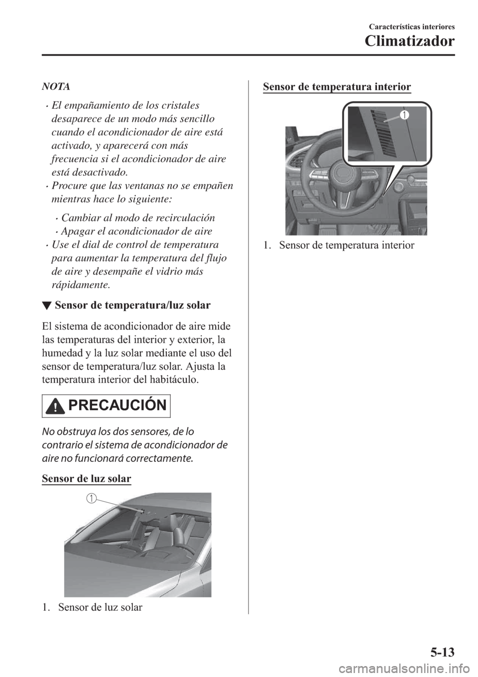 MAZDA MODEL 3 HATCHBACK 2019  Manual del propietario (in Spanish) NOTA
�xEl empañamiento de los cristales
desaparece de un modo más sencillo
cuando el acondicionador de aire está
activado, y aparecerá con más
frecuencia si el acondicionador de aire
está desact