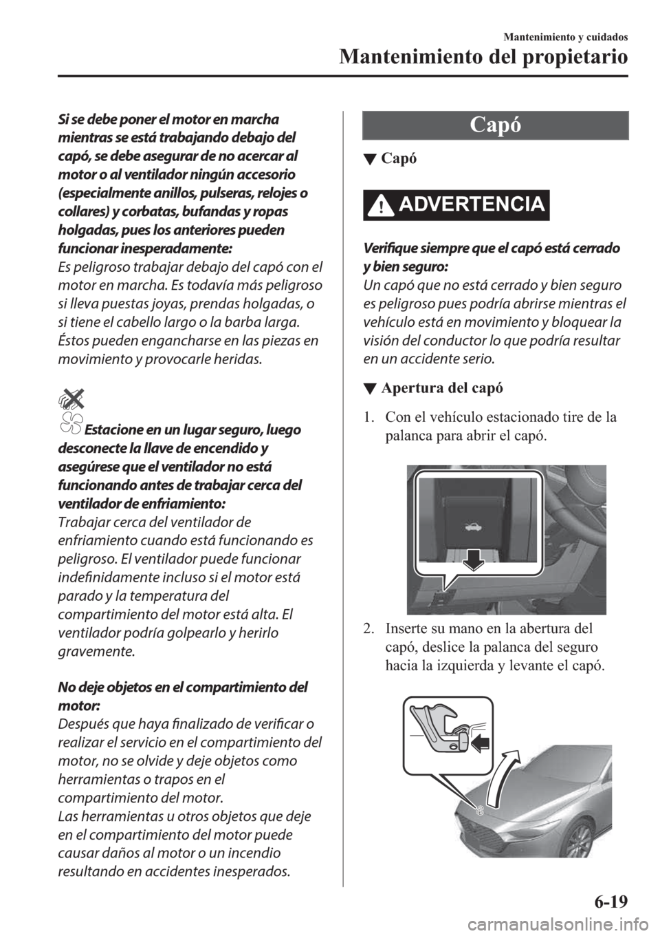 MAZDA MODEL 3 HATCHBACK 2019  Manual del propietario (in Spanish) Si se debe poner el motor en marcha
mientras se está trabajando debajo del
capó, se debe asegurar de no acercar al
motor o al ventilador ningún accesorio
(especialmente anillos, pulseras, relojes o