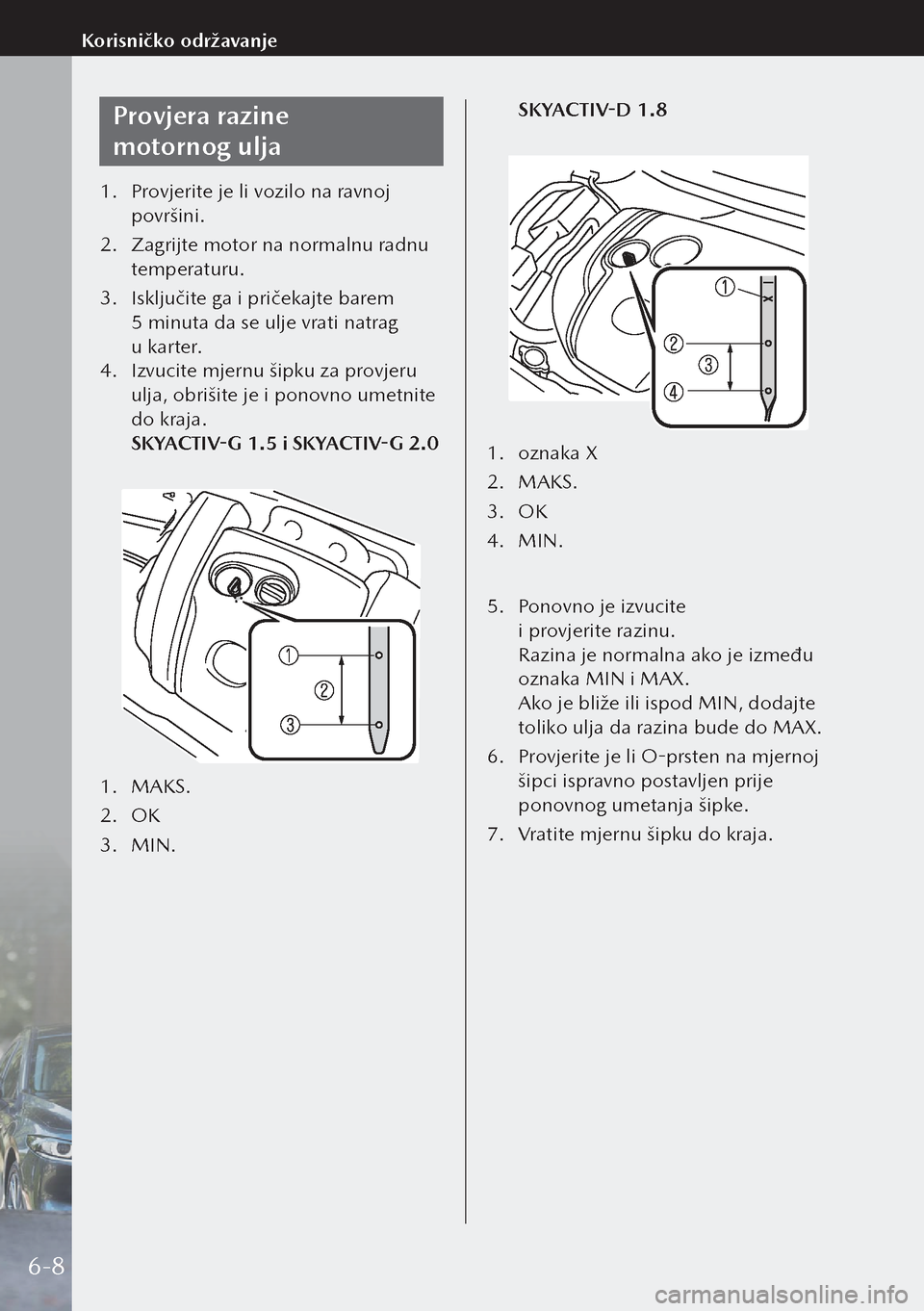 MAZDA MODEL 3 HATCHBACK 2019  Upute za uporabu (in Crotian) Provjera razine 
motornog ulja
1. Provjerite je li vozilo na ravnoj 
površini.
2.  Zagrijte motor na normalnu radnu 
temperaturu.
3.  Isključite ga i pričekajte barem 
5 minuta da se ulje vrati n