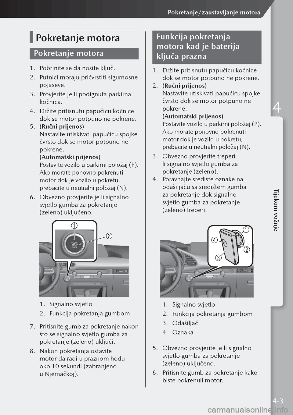 MAZDA MODEL 3 HATCHBACK 2019  Upute za uporabu (in Crotian) Pokretanje motora
Pokretanje motora
1. Pobrinite se da nosite ključ.
2.  Putnici moraju pričvrstiti sigurnosne 
pojaseve.
3.  Provjerite je li podignuta parkirna 
kočnica.
4.  Držite pritisnutu pa