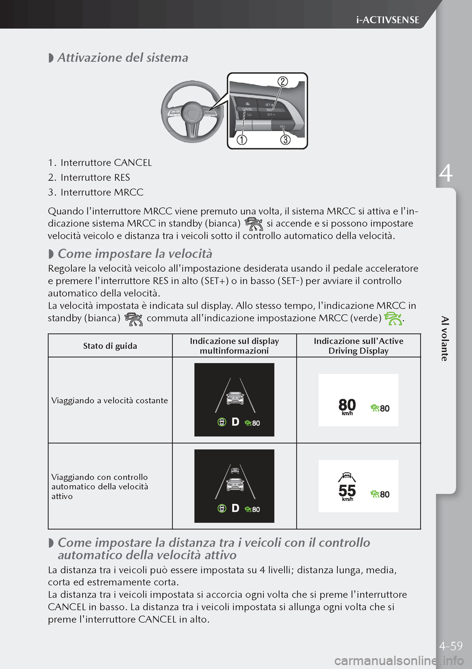 MAZDA MODEL 3 HATCHBACK 2019 Manuale del proprietario (in Italian)
Attivazione del sistema
1.
Interruttore CANCEL
2. Interruttore RES
3. Interruttore MRCC
Quando linterruttore MRCC viene premuto una volta, il sistema MRCC si attiva e lin-
dicazione sistema MAZDA MODEL 3 HATCHBACK 2019 Manuale del proprietario (in Italian)
Attivazione del sistema
1.
Interruttore CANCEL
2. Interruttore RES
3. Interruttore MRCC
Quando linterruttore MRCC viene premuto una volta, il sistema MRCC si attiva e lin-
dicazione sistema