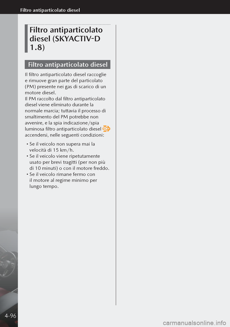 MAZDA MODEL 3 HATCHBACK 2019 Manuale del proprietario (in Italian) Filtro antiparticolato
diesel (SKYACTIV-D
1.8)
Filtro antiparticolato diesel
Il filtro antiparticolato diesel raccoglie
e rimuove gran parte del particolato
(PM) presente nei gas di scarico di un MAZDA MODEL 3 HATCHBACK 2019 Manuale del proprietario (in Italian) Filtro antiparticolato
diesel (SKYACTIV-D
1.8)
Filtro antiparticolato diesel
Il filtro antiparticolato diesel raccoglie
e rimuove gran parte del particolato
(PM) presente nei gas di scarico di un