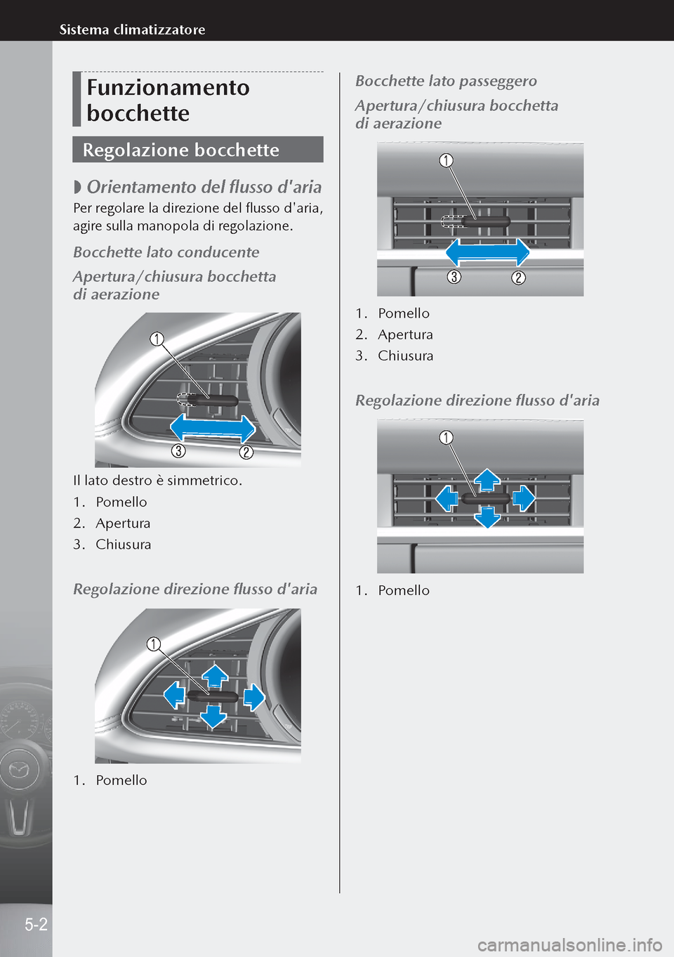MAZDA MODEL 3 HATCHBACK 2019 Manuale del proprietario (in Italian) Funzionamento
bocchette
Regolazione bocchette
Orientamento del flusso daria
Per regolare la direzione del flusso daria,
agire sulla manopola di regolazione.
Bocchette lato conducente
Apertura MAZDA MODEL 3 HATCHBACK 2019 Manuale del proprietario (in Italian) Funzionamento
bocchette
Regolazione bocchette
Orientamento del flusso daria
Per regolare la direzione del flusso daria,
agire sulla manopola di regolazione.
Bocchette lato conducente
Apertura