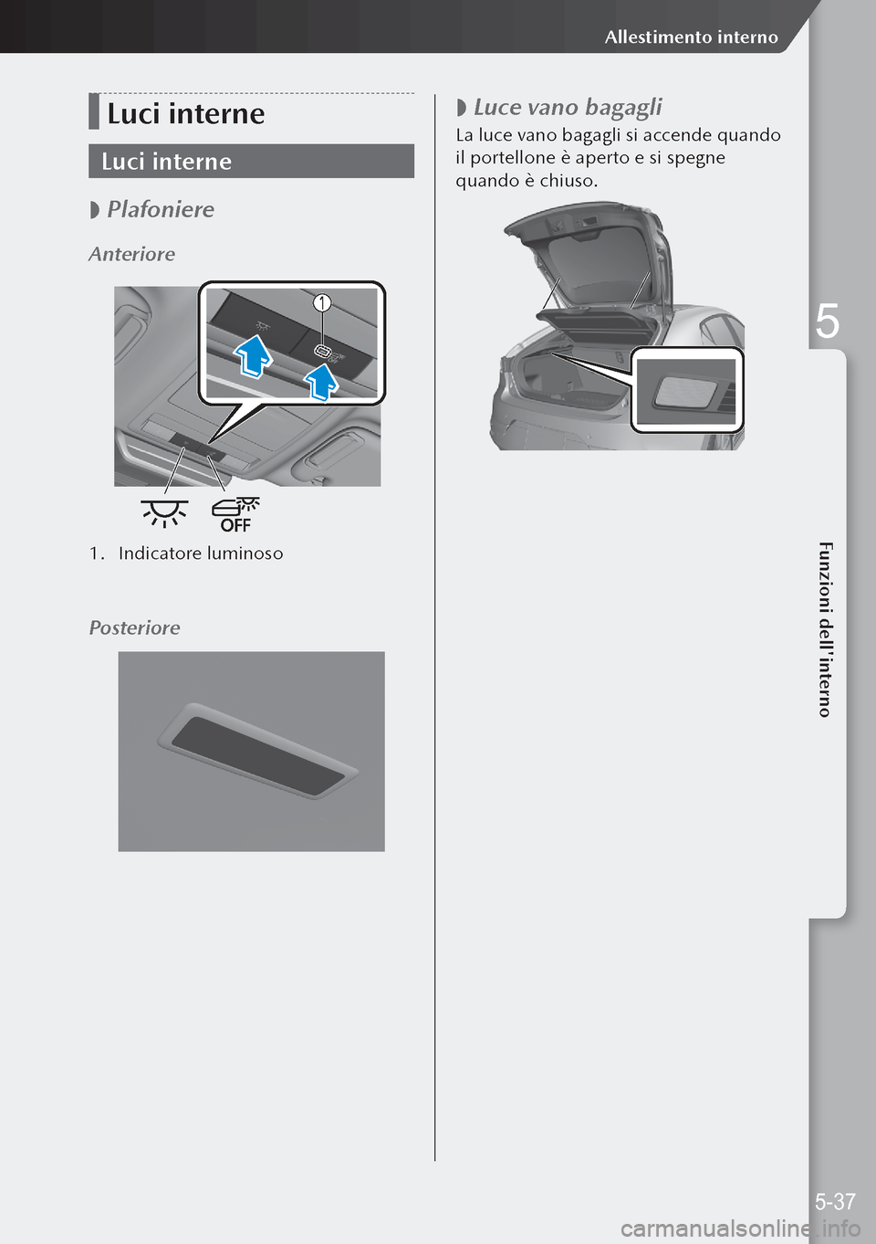MAZDA MODEL 3 HATCHBACK 2019 Manuale del proprietario (in Italian) Luci interne
Luci interne
Plafoniere
Anteriore
1.
Indicatore luminoso
Posteriore
Luce vano bagagli
La luce vano bagagli si accende quando
il portellone è aperto e si spegne
quando è chi MAZDA MODEL 3 HATCHBACK 2019 Manuale del proprietario (in Italian) Luci interne
Luci interne
Plafoniere
Anteriore
1.
Indicatore luminoso
Posteriore
Luce vano bagagli
La luce vano bagagli si accende quando
il portellone è aperto e si spegne
quando è chi