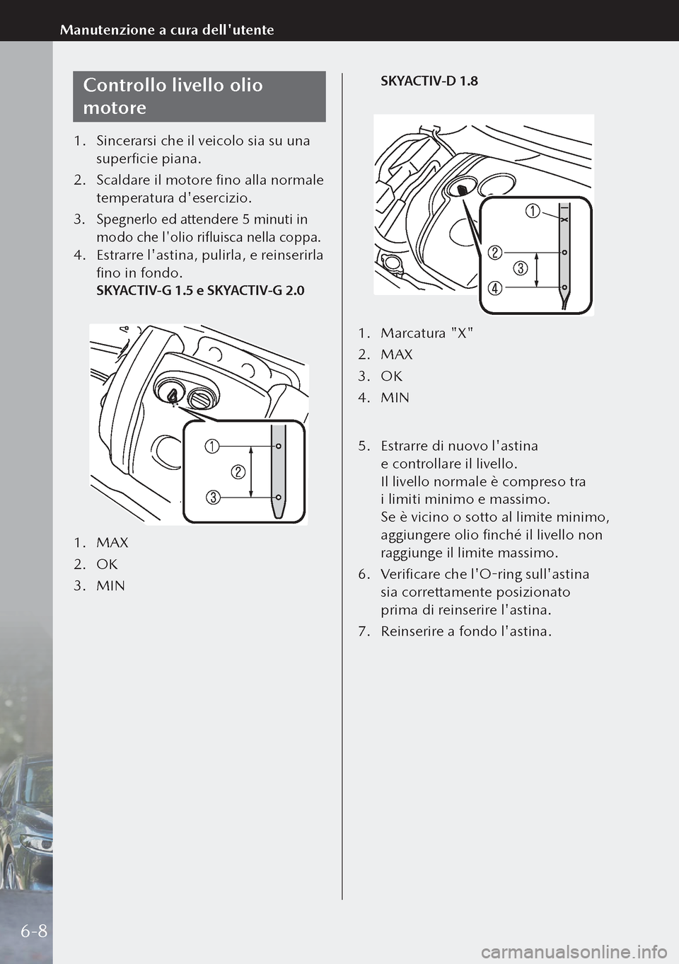 MAZDA MODEL 3 HATCHBACK 2019  Manuale del proprietario (in Italian) Controllo livello olio 
motore
1. Sincerarsi che il veicolo sia su una 
superficie piana.
2.  Scaldare il motore fino alla normale 
temperatura desercizio.
3.  Spegnerlo ed attendere 5 minuti in 
mod