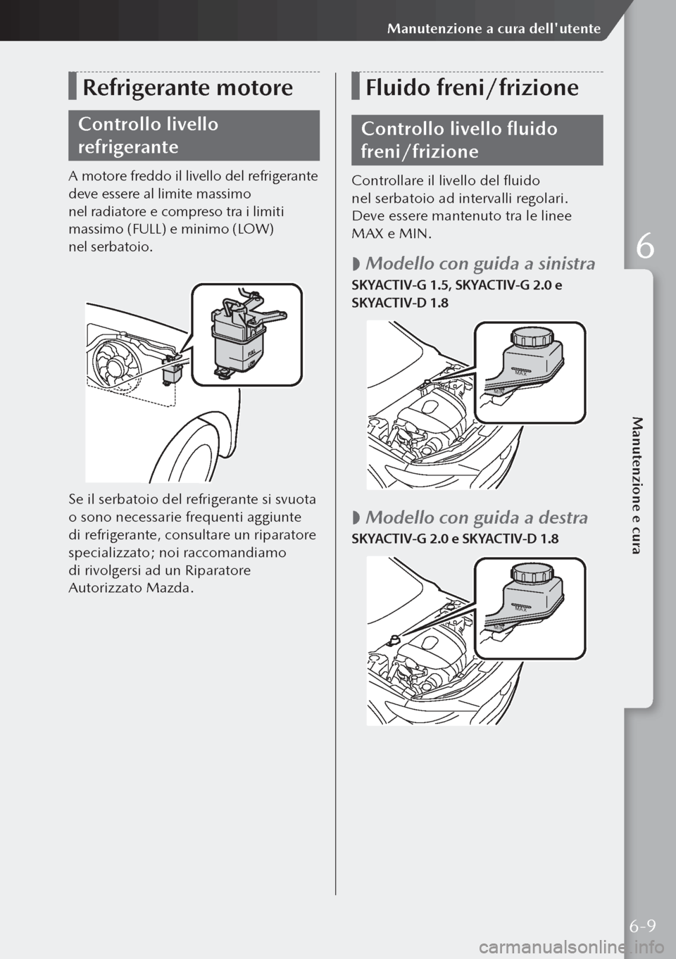 MAZDA MODEL 3 HATCHBACK 2019  Manuale del proprietario (in Italian) Refrigerante motore
Controllo livello 
refrigerante
A motore freddo il livello del refrigerante 
deve essere al limite massimo 
nel radiatore e compreso tra i limiti 
massimo (FULL) e minimo (LOW) 
n
