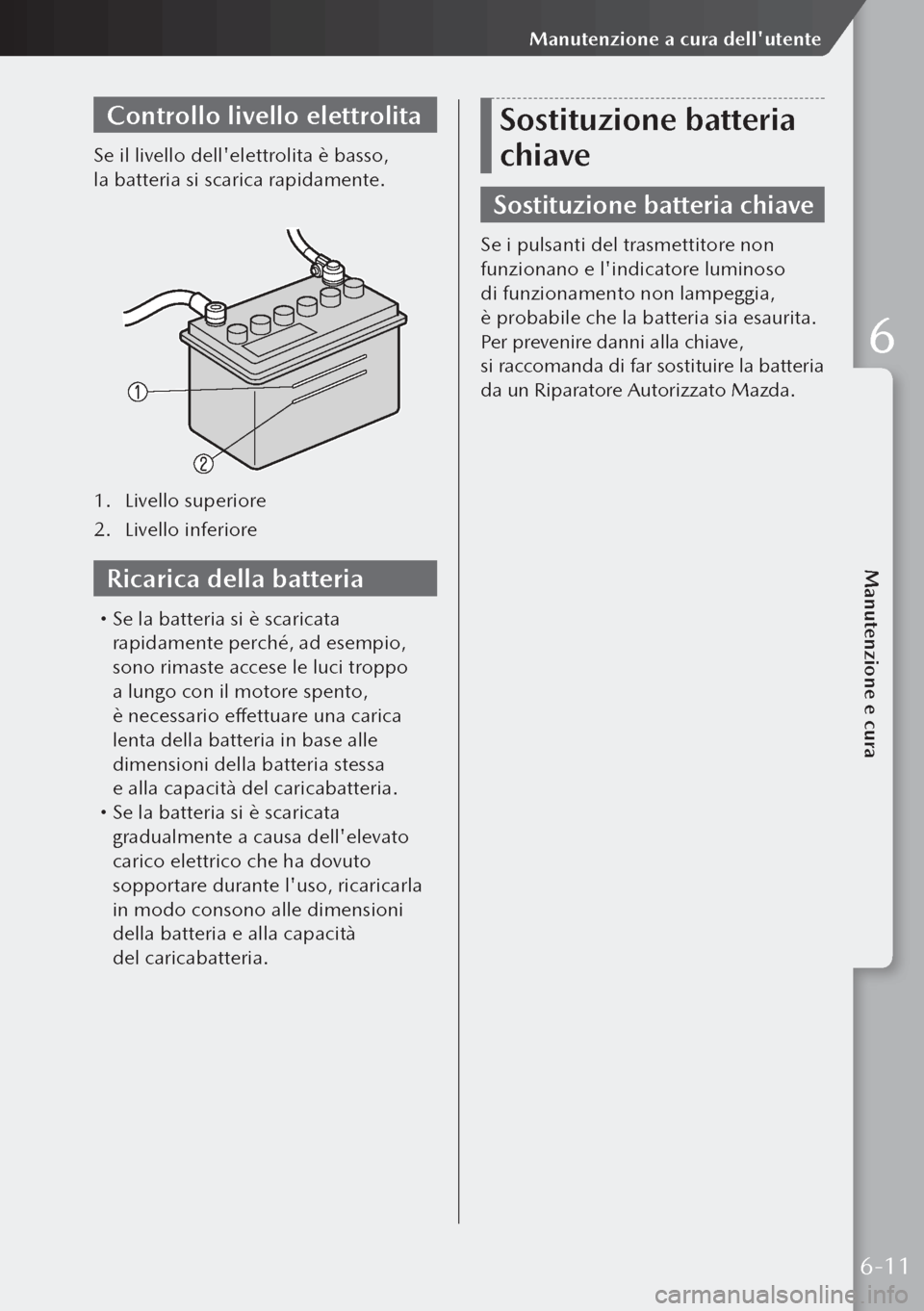 MAZDA MODEL 3 HATCHBACK 2019 Manuale del proprietario (in Italian) Controllo livello elettrolita
Se il livello dellelettrolita è basso,
la batteria si scarica rapidamente.
1. Livello superiore
2. Livello inferiore
Ricarica della batteria
Se la batteria si è MAZDA MODEL 3 HATCHBACK 2019 Manuale del proprietario (in Italian) Controllo livello elettrolita
Se il livello dellelettrolita è basso,
la batteria si scarica rapidamente.
1. Livello superiore
2. Livello inferiore
Ricarica della batteria
Se la batteria si è