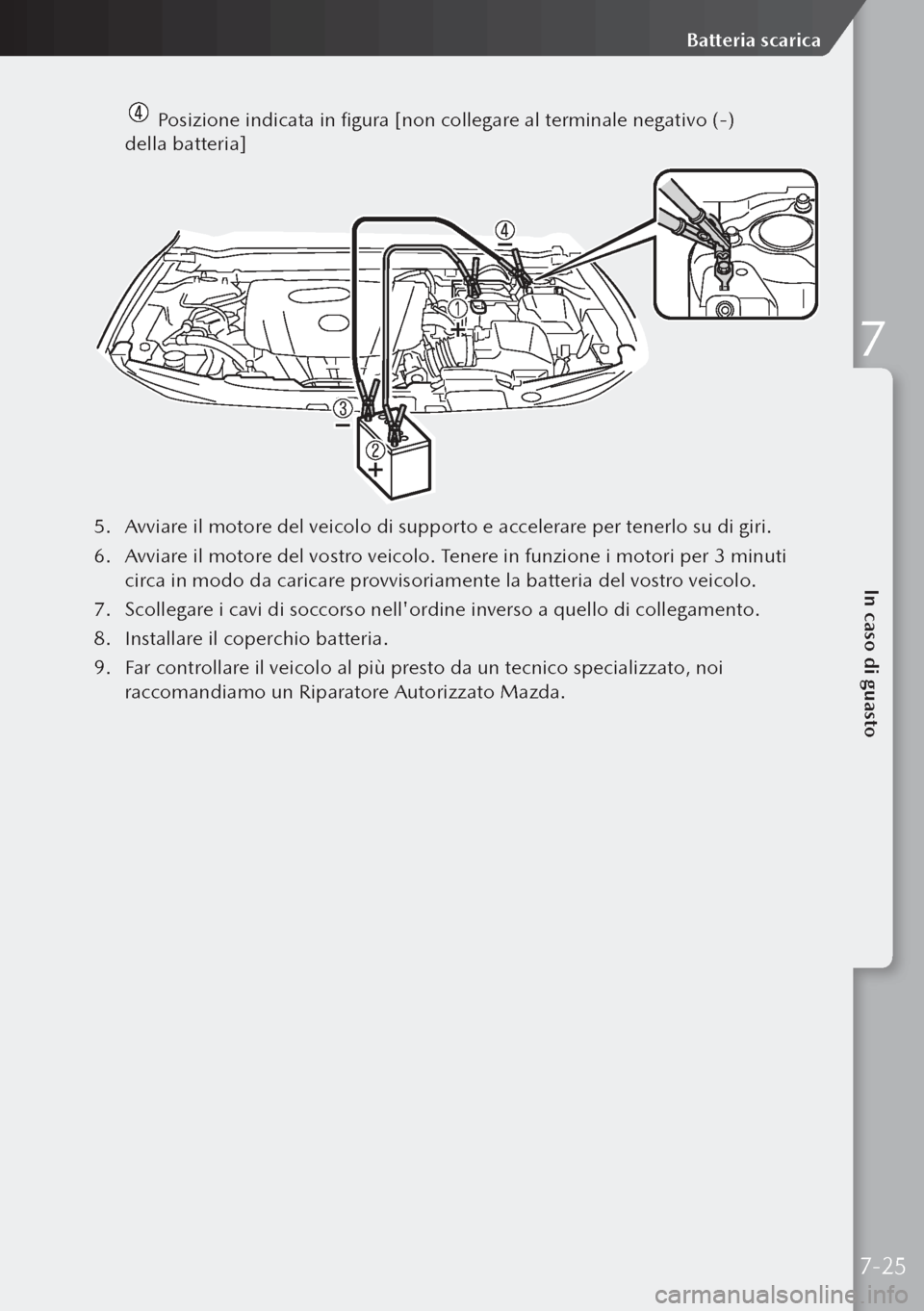 MAZDA MODEL 3 HATCHBACK 2019  Manuale del proprietario (in Italian)   Posizione indicata in figura [non collegare al terminale negativo (-) 
della batteria]
5.  Avviare il motore del veicolo di supporto e accelerare per tenerlo su di giri.
6.  Avviare il motore del v