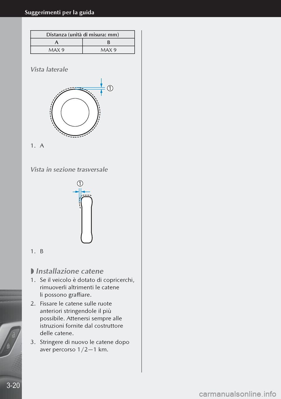 MAZDA MODEL 3 HATCHBACK 2019 Manuale del proprietario (in Italian) Distanza (unità di misura: mm)A B
MAX 9 MAX 9
Vista laterale
1. A
Vista in sezione trasversale
1. B
Installazione catene
1.
Se il veicolo è dotato di copricerchi,
rimuoverli altrimenti le cat MAZDA MODEL 3 HATCHBACK 2019 Manuale del proprietario (in Italian) Distanza (unità di misura: mm)A B
MAX 9 MAX 9
Vista laterale
1. A
Vista in sezione trasversale
1. B
Installazione catene
1.
Se il veicolo è dotato di copricerchi,
rimuoverli altrimenti le cat