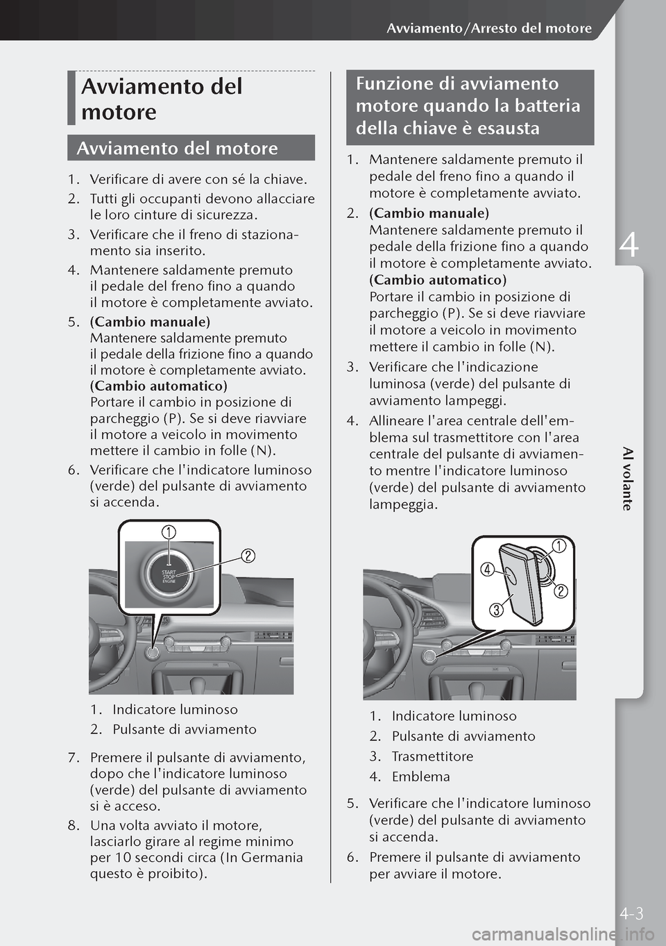 MAZDA MODEL 3 HATCHBACK 2019 Manuale del proprietario (in Italian) Avviamento del
motore
Avviamento del motore
1. Verificare di avere con sé la chiave.
2. Tutti gli occupanti devono allacciare
le loro cinture di sicurezza.
3. Verificare che il freno di staziona- MAZDA MODEL 3 HATCHBACK 2019 Manuale del proprietario (in Italian) Avviamento del
motore
Avviamento del motore
1. Verificare di avere con sé la chiave.
2. Tutti gli occupanti devono allacciare
le loro cinture di sicurezza.
3. Verificare che il freno di staziona-