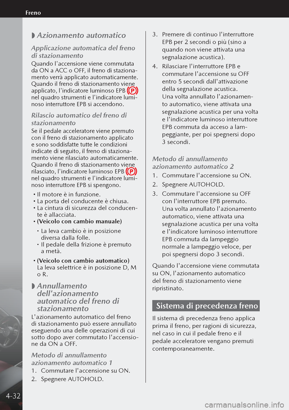 MAZDA MODEL 3 HATCHBACK 2019  Manuale del proprietario (in Italian)  
 Azionamento automatico
Applicazione automatica del freno 
di stazionamento
Quando laccensione viene commutata 
da ON a ACC o OFF, il freno di staziona-mento verrà applicato automaticamente. 
Qu