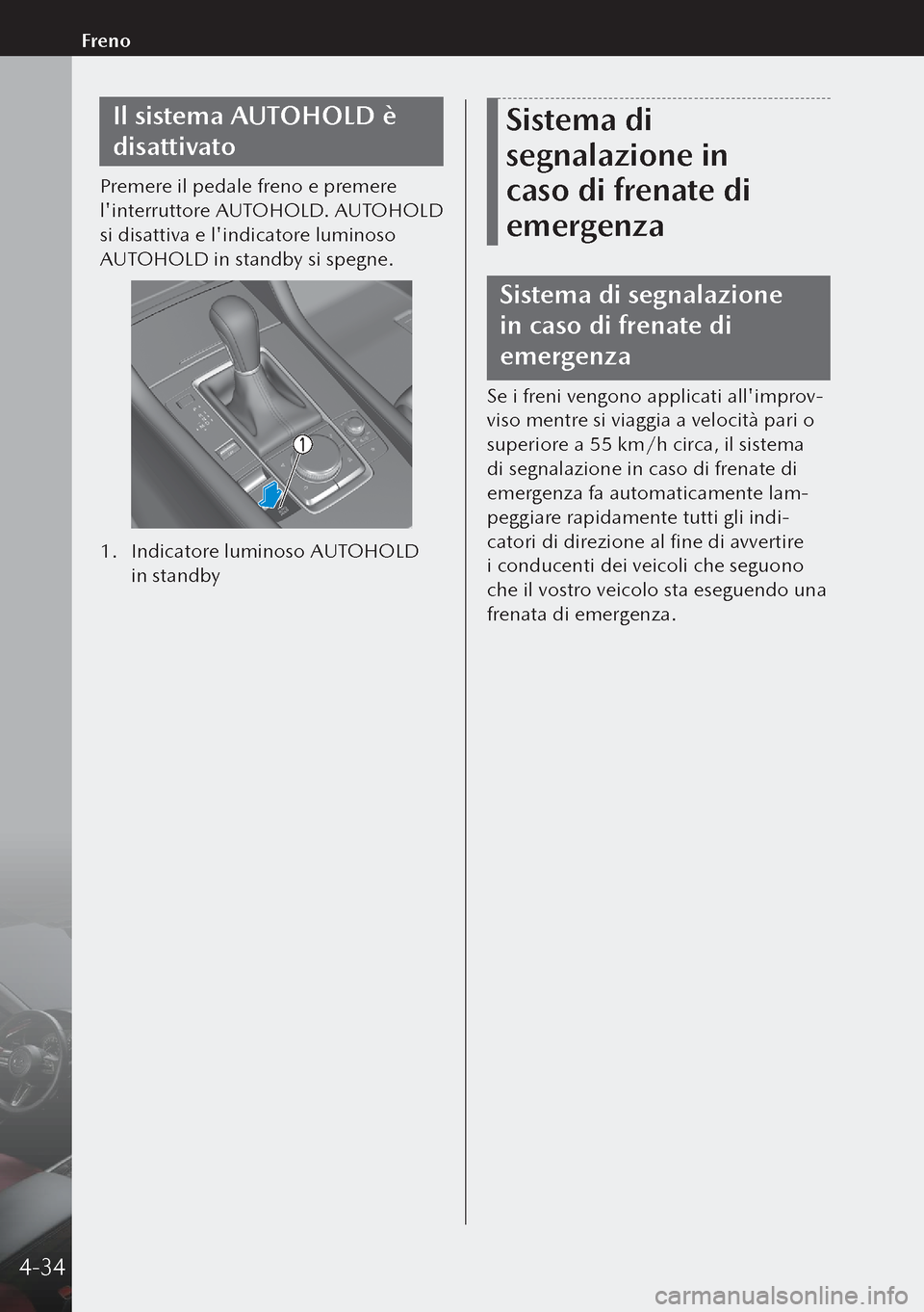 MAZDA MODEL 3 HATCHBACK 2019  Manuale del proprietario (in Italian) Il sistema AUTOHOLD è 
disattivato
Premere il pedale freno e premere 
linterruttore AUTOHOLD. AUTOHOLD 
si disattiva e lindicatore luminoso 
AUTOHOLD in standby si spegne.
1. Indicatore luminoso AU