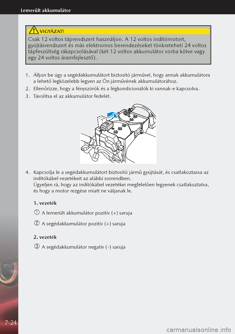 MAZDA MODEL 3 HATCHBACK 2019 Kezelési útmutató (in Hungarian) VIGYÁZAT!
Csak 12 voltos táprendszert használjon. A 12 voltos indítómotort,
gyújtásrendszert és más elektromos berendezéseket tönkreteheti 24 voltos
tápfeszültség rákapcsolásával ( MAZDA MODEL 3 HATCHBACK 2019 Kezelési útmutató (in Hungarian) VIGYÁZAT!
Csak 12 voltos táprendszert használjon. A 12 voltos indítómotort,
gyújtásrendszert és más elektromos berendezéseket tönkreteheti 24 voltos
tápfeszültség rákapcsolásával (