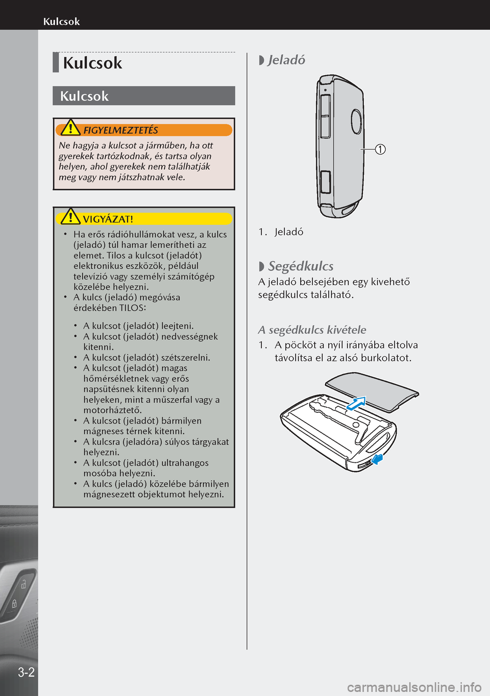 MAZDA MODEL 3 HATCHBACK 2019  Kezelési útmutató (in Hungarian) Kulcsok
Kulcsok
 FIGYELMEZTETÉS
Ne hagyja a kulcsot a járműben, ha ott 
gyerekek tartózkodnak, és tartsa olyan 
helyen, ahol gyerekek nem találhatják 
meg vagy nem játszhatnak vele.
 VIGYÁZAT