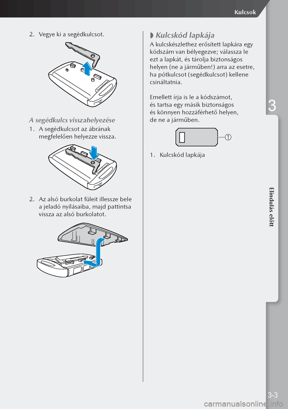 MAZDA MODEL 3 HATCHBACK 2019  Kezelési útmutató (in Hungarian) 2. Vegye ki a segédkulcsot.
A segédkulcs visszahelyezése
1.  A segédkulcsot az ábrának 
megfelelően helyezze vissza.
2.  Az alsó burkolat füleit illessze bele 
a jeladó nyílásaiba, majd pa