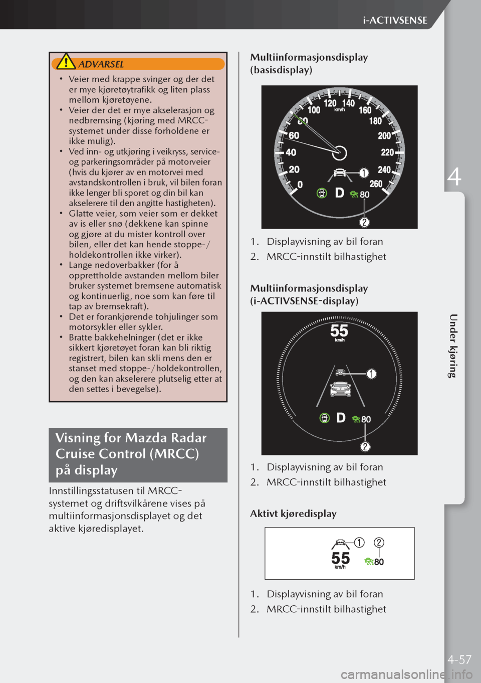 MAZDA MODEL 3 HATCHBACK 2019  Brukerhåndbok (in Norwegian)  ADVARSEL
 Veier med krappe svinger og der det 
er mye kjøretøytrafikk og liten plass 
mellom kjøretøyene.
 Veier der det er mye akselerasjon og 
nedbremsing (kjøring med MRCC-
systemet und