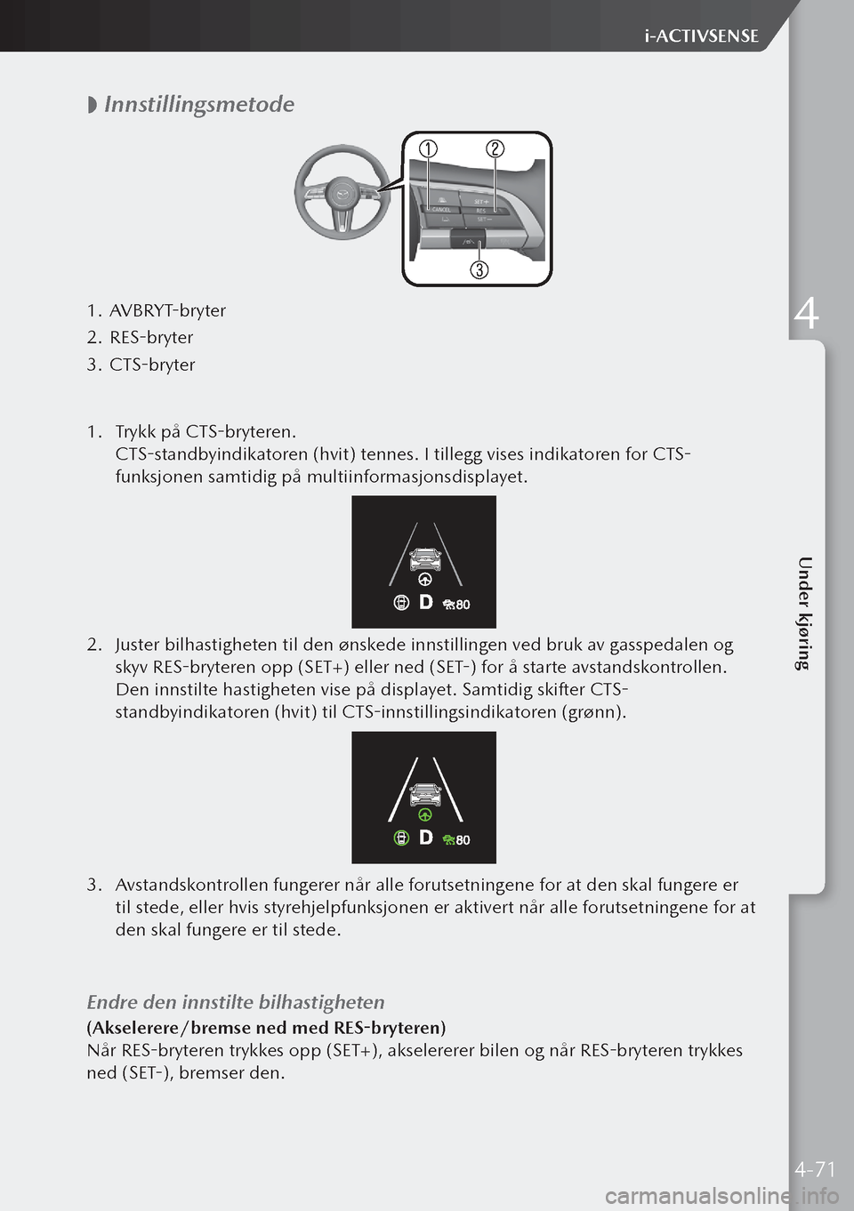 MAZDA MODEL 3 HATCHBACK 2019 Brukerhåndbok (in Norwegian)
Innstillingsmetode
1.
AVBRYT-bryter
2. RES-bryter
3. CTS-bryter
1. Trykk på CTS-bryteren.
CTS-standbyindikatoren (hvit) tennes. I tillegg vises indikatoren for CTS-
funksjonen samtidig på MAZDA MODEL 3 HATCHBACK 2019 Brukerhåndbok (in Norwegian)
Innstillingsmetode
1.
AVBRYT-bryter
2. RES-bryter
3. CTS-bryter
1. Trykk på CTS-bryteren.
CTS-standbyindikatoren (hvit) tennes. I tillegg vises indikatoren for CTS-
funksjonen samtidig på