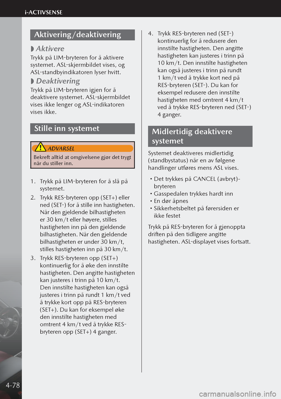 MAZDA MODEL 3 HATCHBACK 2019 Brukerhåndbok (in Norwegian) Aktivering/deaktivering
Aktivere
Trykk på LIM-bryteren for å aktivere
systemet. ASL-skjermbildet vises, og
ASL-standbyindikatoren lyser hvitt.
Deaktivering
Trykk på LIM-bryteren igjen f MAZDA MODEL 3 HATCHBACK 2019 Brukerhåndbok (in Norwegian) Aktivering/deaktivering
Aktivere
Trykk på LIM-bryteren for å aktivere
systemet. ASL-skjermbildet vises, og
ASL-standbyindikatoren lyser hvitt.
Deaktivering
Trykk på LIM-bryteren igjen f