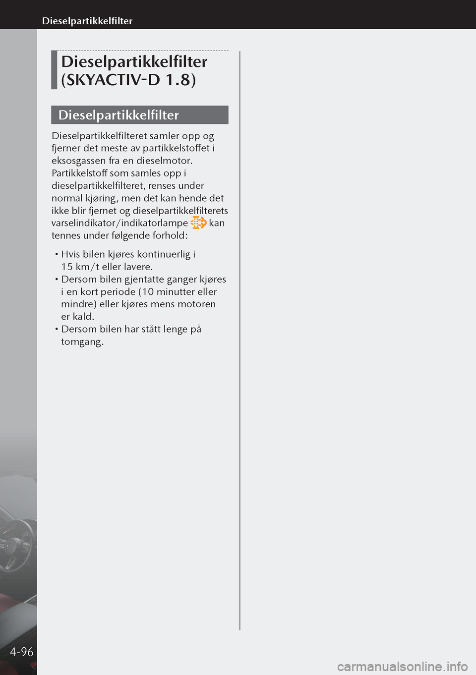 MAZDA MODEL 3 HATCHBACK 2019 Brukerhåndbok (in Norwegian) Dieselpartikkelfilter
(SKYACTIV-D 1.8)
Dieselpartikkelfilter
Dieselpartikkelfilteret samler opp og
fjerner det meste av partikkelstoffet i
eksosgassen fra en dieselmotor.
Partikkelstoff som samles MAZDA MODEL 3 HATCHBACK 2019 Brukerhåndbok (in Norwegian) Dieselpartikkelfilter
(SKYACTIV-D 1.8)
Dieselpartikkelfilter
Dieselpartikkelfilteret samler opp og
fjerner det meste av partikkelstoffet i
eksosgassen fra en dieselmotor.
Partikkelstoff som samles