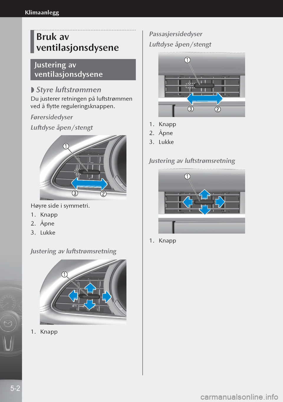 MAZDA MODEL 3 HATCHBACK 2019 Brukerhåndbok (in Norwegian) Bruk av
ventilasjonsdysene
Justering av
ventilasjonsdysene
Styre luftstrømmen
Du justerer retningen på luftstrømmen
ved å flytte reguleringsknappen.
Førersidedyser
Luftdyse åpen/stengt
H MAZDA MODEL 3 HATCHBACK 2019 Brukerhåndbok (in Norwegian) Bruk av
ventilasjonsdysene
Justering av
ventilasjonsdysene
Styre luftstrømmen
Du justerer retningen på luftstrømmen
ved å flytte reguleringsknappen.
Førersidedyser
Luftdyse åpen/stengt
H