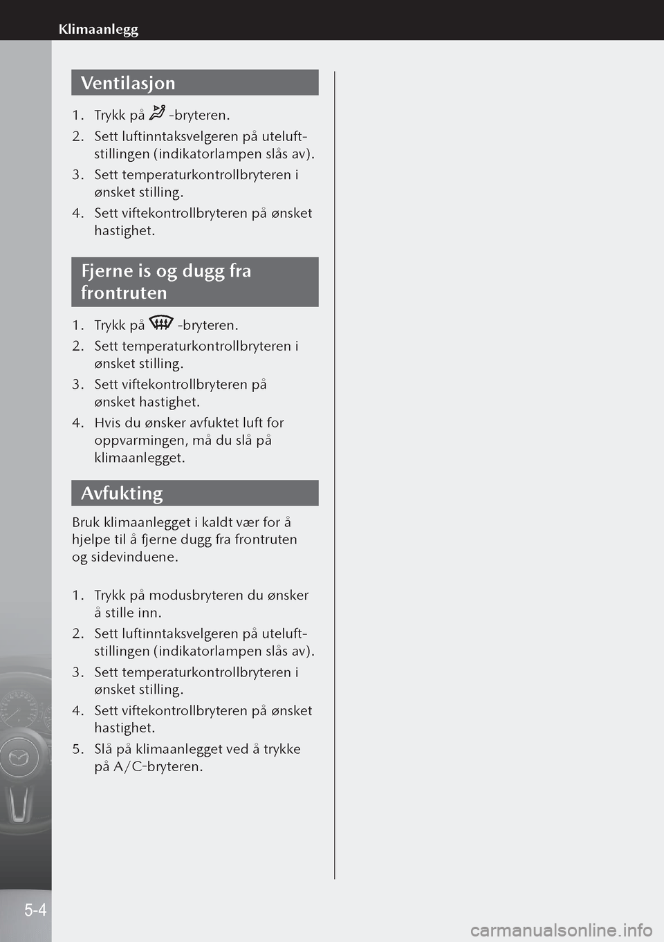 MAZDA MODEL 3 HATCHBACK 2019 Brukerhåndbok (in Norwegian) Ventilasjon
1. Trykk på -bryteren.
2. Sett luftinntaksvelgeren på uteluft-
stillingen (indikatorlampen slås av).
3. Sett temperaturkontrollbryteren i
ønsket stilling.
4. Sett viftekontrollbry MAZDA MODEL 3 HATCHBACK 2019 Brukerhåndbok (in Norwegian) Ventilasjon
1. Trykk på -bryteren.
2. Sett luftinntaksvelgeren på uteluft-
stillingen (indikatorlampen slås av).
3. Sett temperaturkontrollbryteren i
ønsket stilling.
4. Sett viftekontrollbry