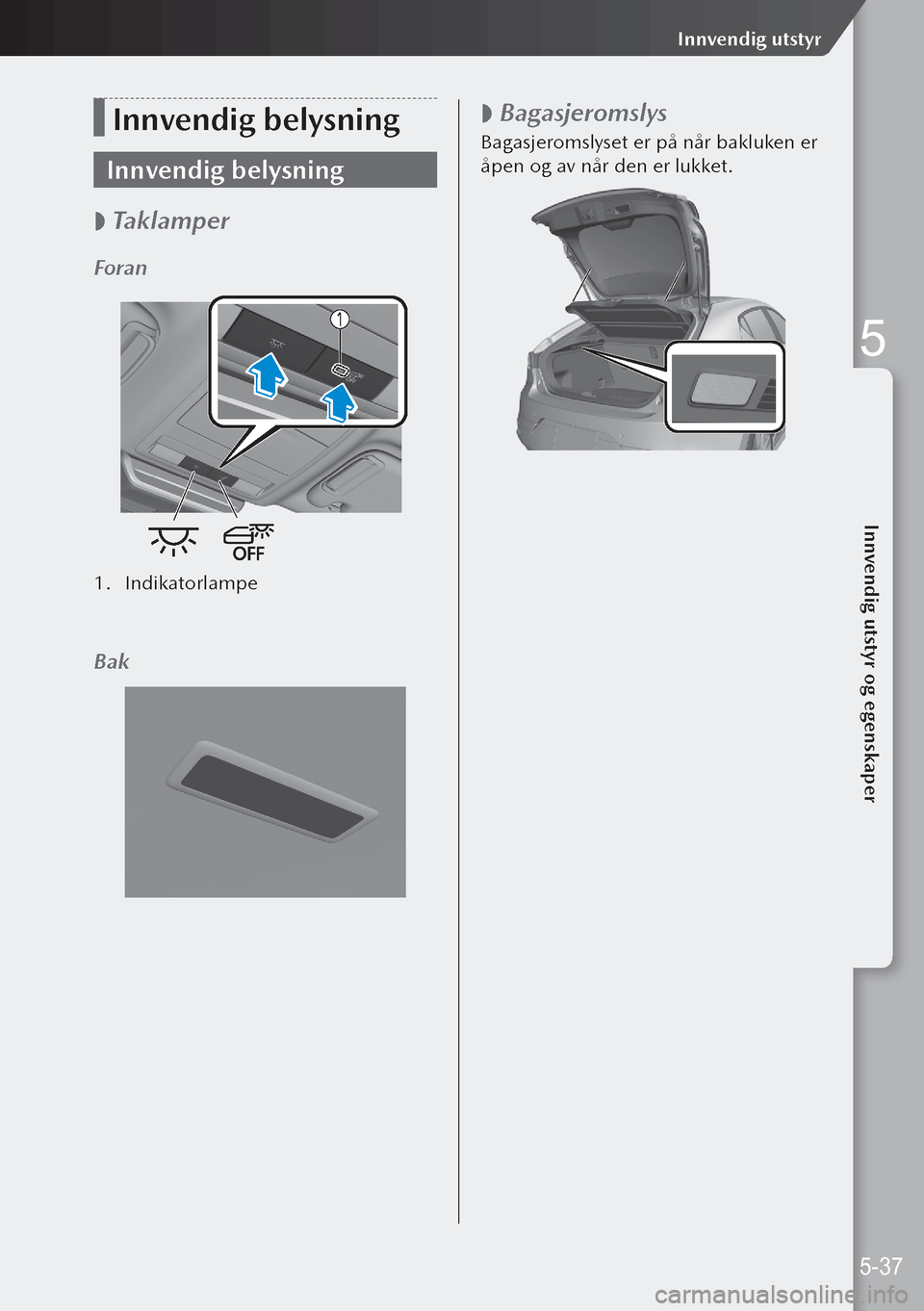 MAZDA MODEL 3 HATCHBACK 2019 Brukerhåndbok (in Norwegian) Innvendig belysning
Innvendig belysning
Taklamper
Foran
1.
Indikatorlampe
Bak
Bagasjeromslys
Bagasjeromslyset er på når bakluken er
åpen og av når den er lukket.
5-37
Innvendig utstyr
MAZDA MODEL 3 HATCHBACK 2019 Brukerhåndbok (in Norwegian) Innvendig belysning
Innvendig belysning
Taklamper
Foran
1.
Indikatorlampe
Bak
Bagasjeromslys
Bagasjeromslyset er på når bakluken er
åpen og av når den er lukket.
5-37
Innvendig utstyr