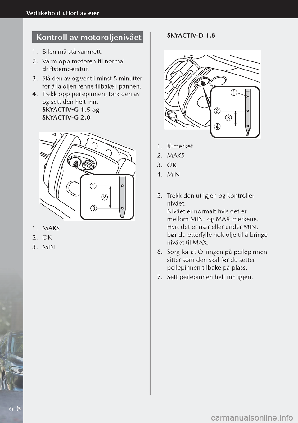MAZDA MODEL 3 HATCHBACK 2019  Brukerhåndbok (in Norwegian) Kontroll av motoroljenivået
1. Bilen må stå vannrett.
2.  Varm opp motoren til normal 
driftstemperatur.
3.  Slå den av og vent i minst 5 minutter 
for å la oljen renne tilbake i pannen.
4.  Trek