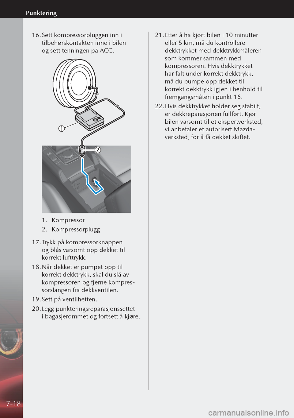 MAZDA MODEL 3 HATCHBACK 2019 Brukerhåndbok (in Norwegian) 16. Sett kompressorpluggen inn i
tilbehørskontakten inne i bilen
og sett tenningen på ACC.
1. Kompressor
2. Kompressorplugg
17. Trykk på kompressorknappen
og blås varsomt opp dekket til
ko MAZDA MODEL 3 HATCHBACK 2019 Brukerhåndbok (in Norwegian) 16. Sett kompressorpluggen inn i
tilbehørskontakten inne i bilen
og sett tenningen på ACC.
1. Kompressor
2. Kompressorplugg
17. Trykk på kompressorknappen
og blås varsomt opp dekket til
ko