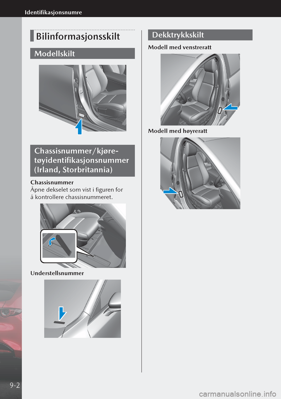 MAZDA MODEL 3 HATCHBACK 2019  Brukerhåndbok (in Norwegian) Bilinformasjonsskilt
Modellskilt
Chassisnummer/kjøre-
tøyidentifikasjonsnummer 
(Irland, Storbritannia)
Chassisnummer
Åpne dekselet som vist i figuren for 
å kontrollere chassisnummeret.
Underste