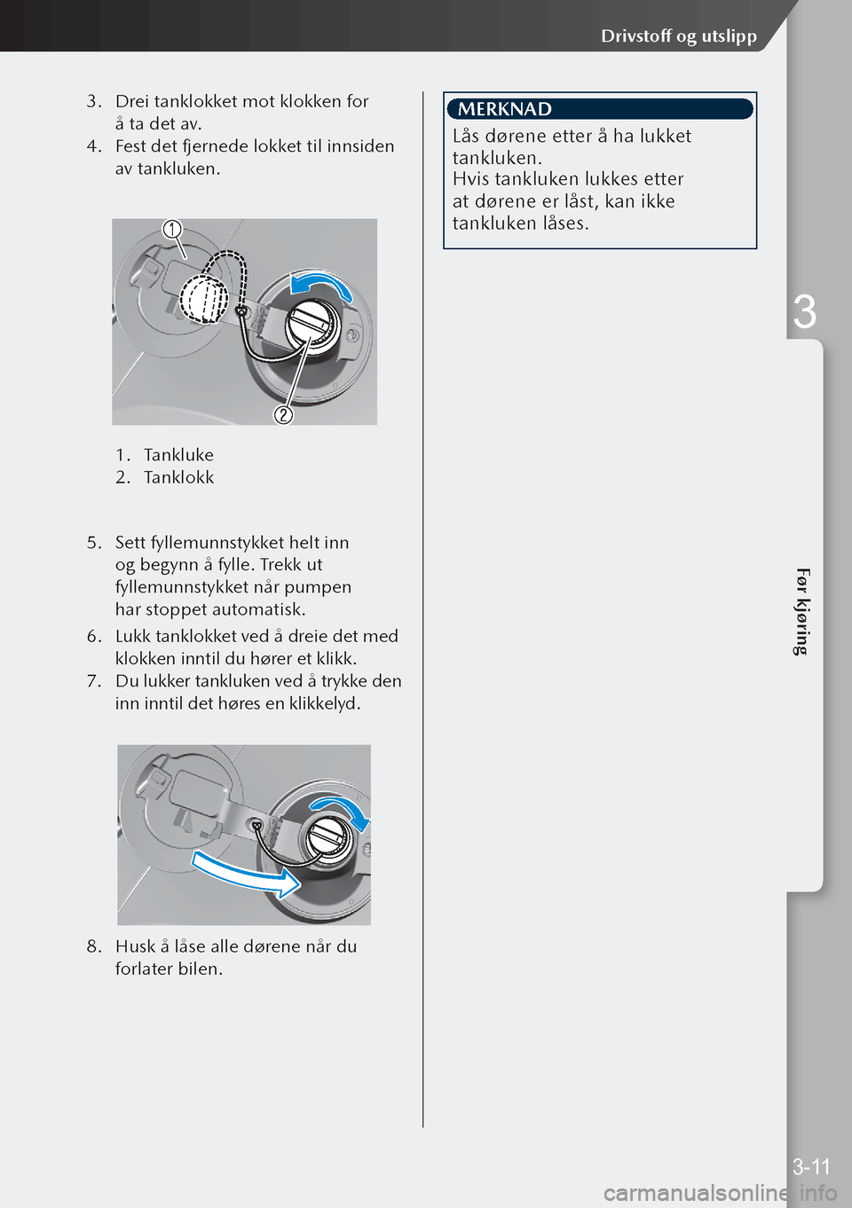 MAZDA MODEL 3 HATCHBACK 2019  Brukerhåndbok (in Norwegian) 3. Drei tanklokket mot klokken for 
å ta det av.
4.  Fest det fjernede lokket til innsiden 
av tankluken.
 
1.  Tankluke
2.  Tanklokk
 
5.  Sett fyllemunnstykket helt inn 
og begynn å fylle. Trekk