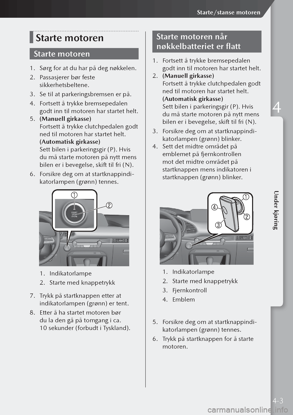 MAZDA MODEL 3 HATCHBACK 2019  Brukerhåndbok (in Norwegian) Starte motoren
Starte motoren
1. Sørg for at du har på deg nøkkelen.
2.  Passasjerer bør feste 
sikkerhetsbeltene.
3.  Se til at parkeringsbremsen er på.
4.  Fortsett å trykke bremsepedalen 
god