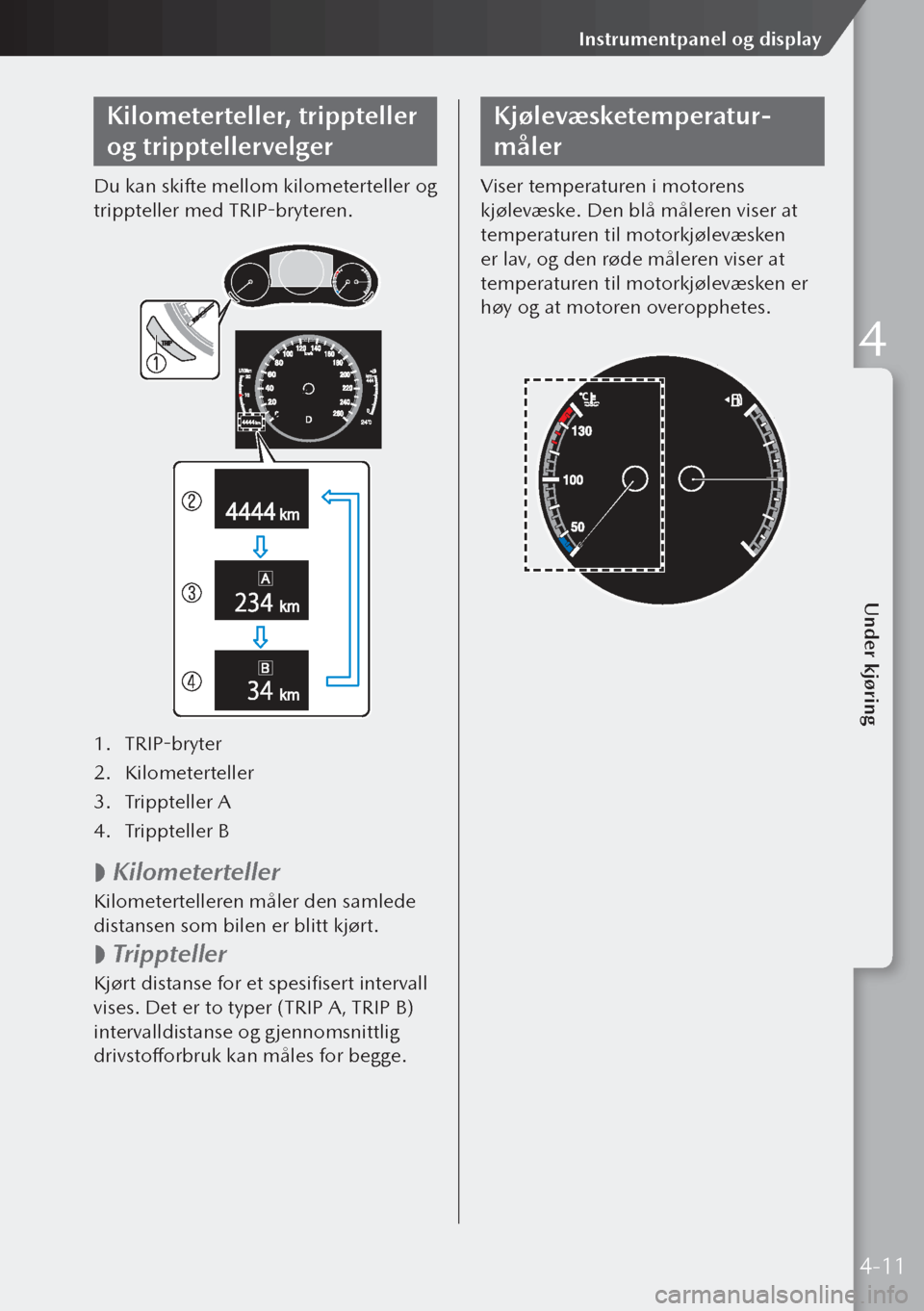 MAZDA MODEL 3 HATCHBACK 2019  Brukerhåndbok (in Norwegian) Kilometerteller, trippteller 
og tripptellervelger
Du kan skifte mellom kilometerteller og 
trippteller med TRIP-bryteren.
1. TRIP-bryter
2.  Kilometerteller
3.  Trippteller A
4.  Trippteller B
 
 K