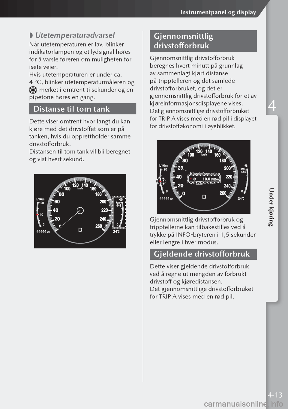 MAZDA MODEL 3 HATCHBACK 2019  Brukerhåndbok (in Norwegian)  
 Utetemperaturadvarsel
Når utetemperaturen er lav, blinker 
indikatorlampen og et lydsignal høres 
for å varsle føreren om muligheten for 
isete veier.
Hvis utetemperaturen er under ca. 
4 °
