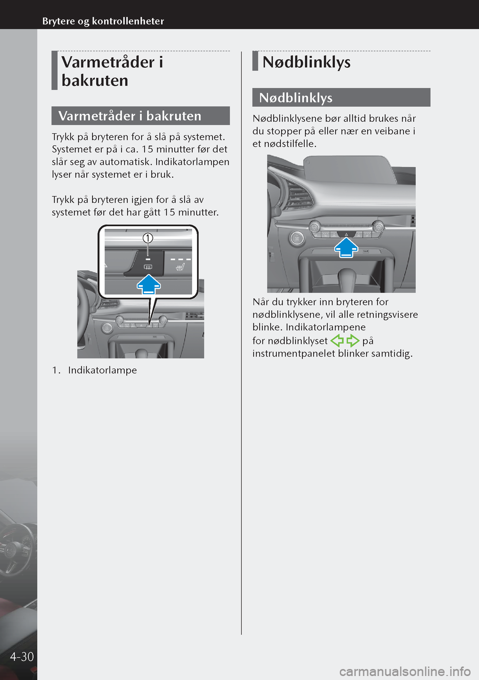 MAZDA MODEL 3 HATCHBACK 2019  Brukerhåndbok (in Norwegian) Varmetråder i 
bakruten
Varmetråder i bakruten
Trykk på bryteren for å slå på systemet. 
Systemet er på i ca. 15 minutter før det 
slår seg av automatisk. Indikatorlampen 
lyser når systemet